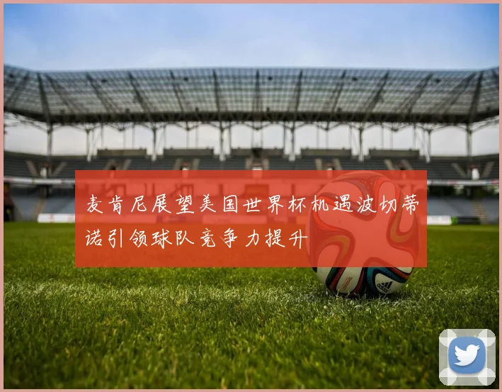 麦肯尼展望美国世界杯机遇波切蒂诺引领球队竞争力提升