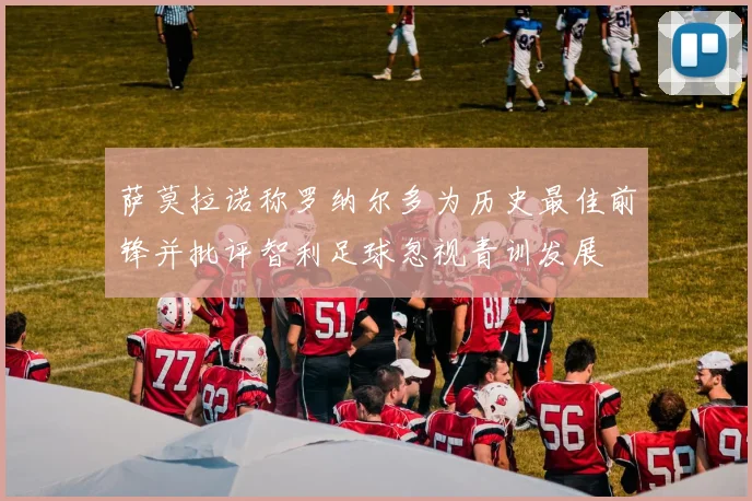 萨莫拉诺称罗纳尔多为历史最佳前锋并批评智利足球忽视青训发展