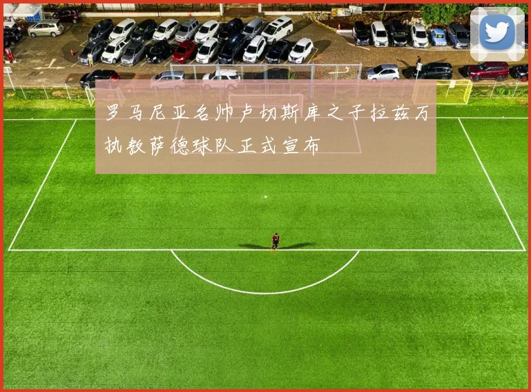 罗马尼亚名帅卢切斯库之子拉兹万执教萨德球队正式宣布