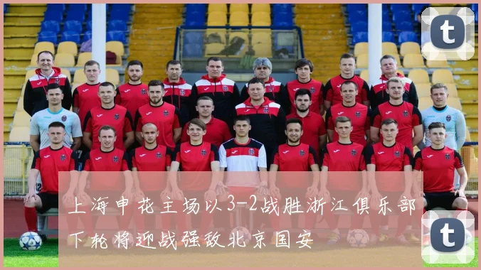 上海申花主场以3-2战胜浙江俱乐部下轮将迎战强敌北京国安