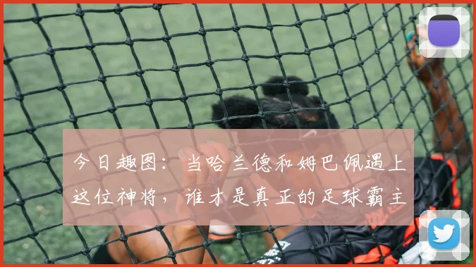 今日趣图：当哈兰德和姆巴佩遇上这位神将，谁才是真正的足球霸主