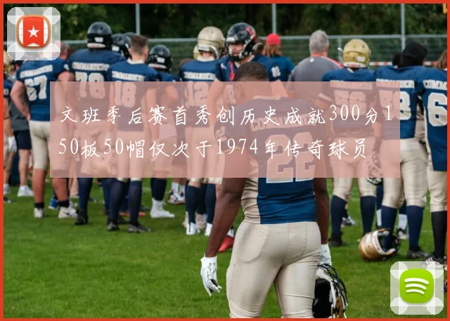 文班季后赛首秀创历史成就300分150板50帽仅次于1974年传奇球员