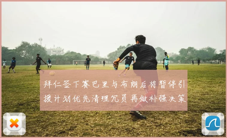 拜仁签下赛巴里与布朗后将暂停引援计划优先清理冗员再做补强决策