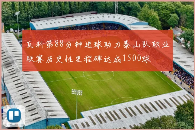 瓦科第88分钟进球助力泰山队职业联赛历史性里程碑达成1500球
