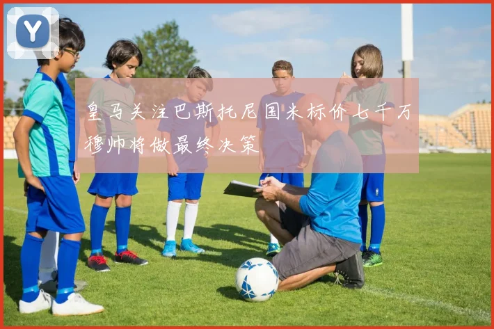 皇马关注巴斯托尼国米标价七千万穆帅将做最终决策