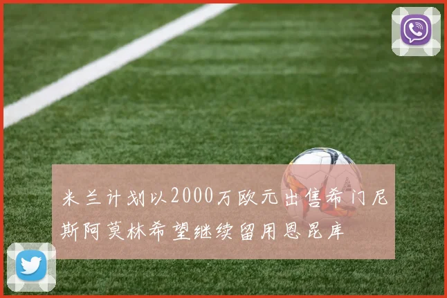 米兰计划以2000万欧元出售希门尼斯阿莫林希望继续留用恩昆库